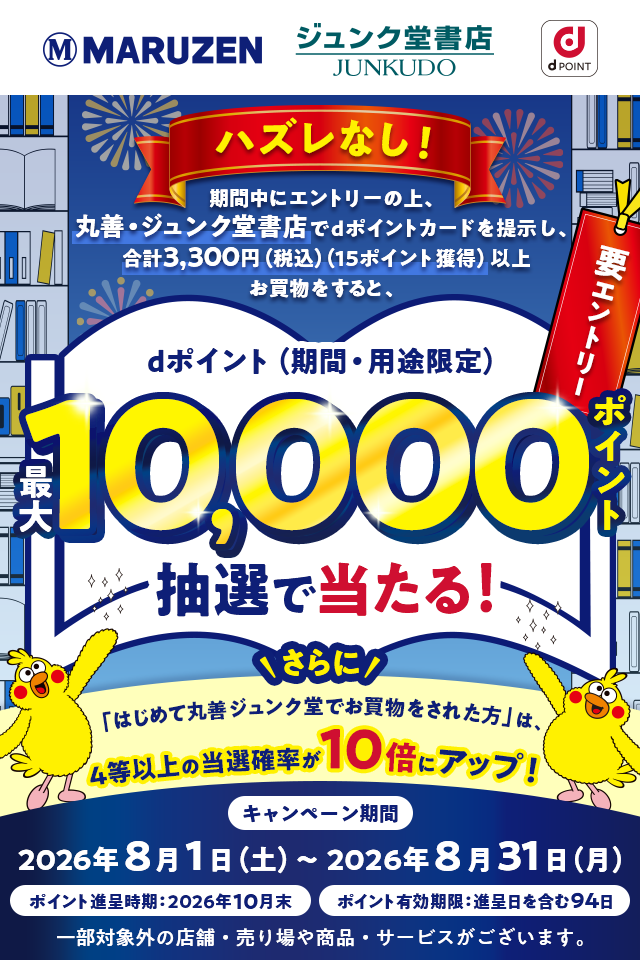 MARUZEN ジュンク堂書店 dポイント ハズレなし! 期間中にエントリーの上、丸善・ジュンク堂書店でdポイントカードを提示し、合計3,300円(税込)(15ポイント獲得)以上お買物をすると、dポイント(期間・用途限定)最大10,000ポイント抽選で当たる! 要エントリー さらに「はじめて丸善ジュンク堂でお買物をされた方」は、4等以上の当選確率が10倍にアップ! キャンペーン期間:2026年8月1日(土)~ 2026年8月31日(月) ポイント進呈時期:2026年10月末 ポイント有効期限:進呈日を含む94日 一部対象外の店舗・売り場や商品・サービスがございます。