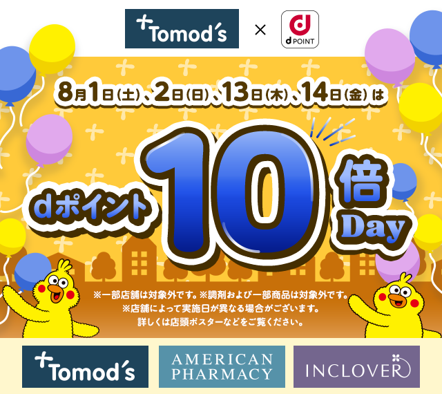 トモズ dポイント 8月1日（土）、2日（日）、13日（木）、14日（金）はdポイント10倍Day ※一部店舗は対象外です。※調剤および一部商品は対象外です。 ※店舗によって実施日が異なる場合がございます。 詳しくは店頭ポスターなどをご覧ください。 トモズ アメリカンファーマシー インクローバー