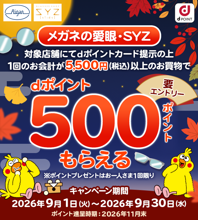 Aigan GLASSES SHOP SYZ si:ds dポイント メガネの愛眼・SYZ 対象店舗にてdポイントカード提示の上1回のお会計が5,500円（税込）以上のお買物でdポイント500ポイントもらえる ※ポイントプレゼントはお一人さま1回限り 要エントリー キャンペーン期間 2026年9月1日（火）～2026年9月30日（水） ポイント進呈時期：2026年11月末