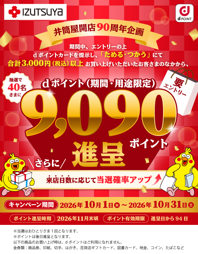 井筒屋 dポイント 井筒屋開店90周年企画 期間中、エントリーの上dポイントカードを提示し、「ためる・つかう」にて合計3,000円（税込）以上お買い上げいただいたお客さまのなかから、抽選で40名さまにdポイント（期間・用途限定）9,090ポイント進呈 要エントリー さらに来店日数に応じて当選確率アップ キャンペーン期間：2026年10月1日（木）～2026年10月31日（土） ポイント進呈時期：2026年11月末頃 ポイント有効期限：進呈日から94日 ※当選はおひとりさま1回となります。 ※ポイントは後日進呈となります。 以下の商品のお買い上げ時は、dポイントはご利用になれません。金券類：商品券、印紙、切手、はがき、百貨店ギフトカード、図書カード、地金、コイン、たばこなど